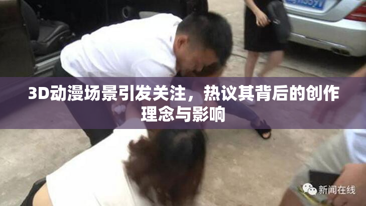 3D动漫场景引发关注，热议其背后的创作理念与影响
