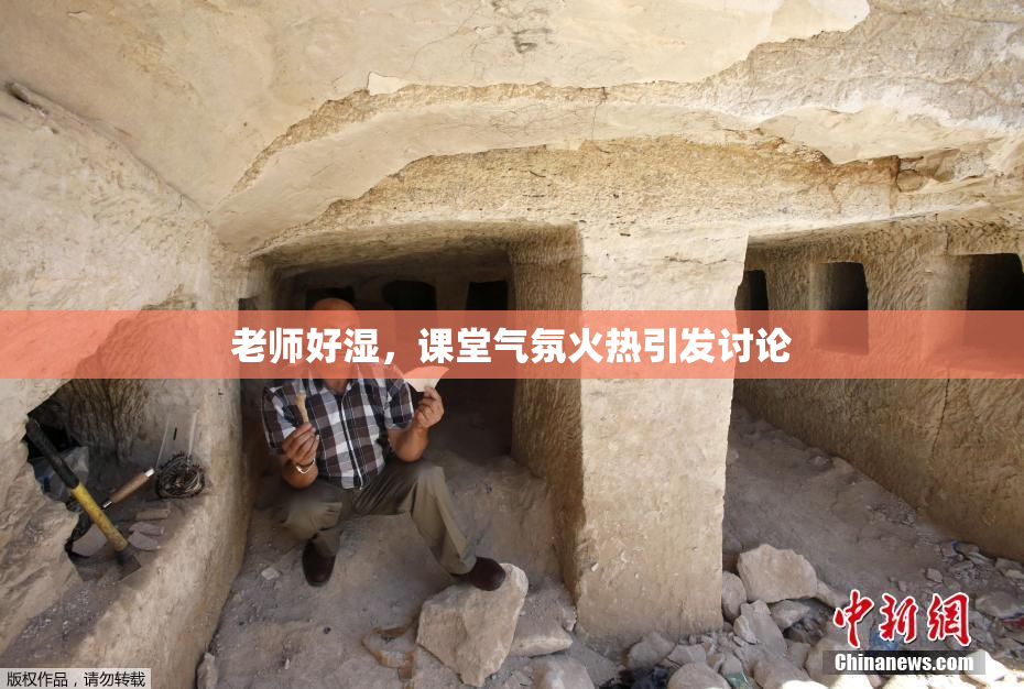 老师好湿，课堂气氛火热引发讨论