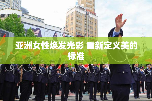 亚洲女性焕发光彩 重新定义美的标准