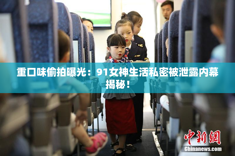 重口味偷拍曝光：91女神生活私密被泄露内幕揭秘！