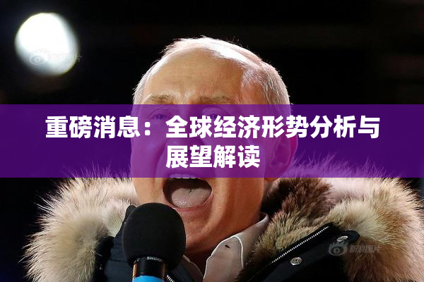 重磅消息：全球经济形势分析与展望解读