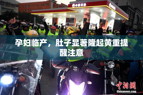孕妇临产，肚子显著隆起黄重提醒注意