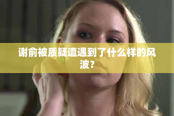 谢俞被质疑遭遇到了什么样的风波？