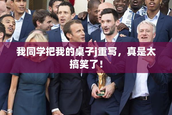我同学把我的桌子j重写，真是太搞笑了！