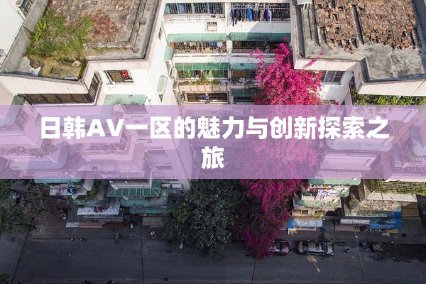 日韩AV一区的魅力与创新探索之旅
