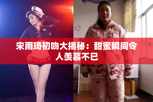 宋雨琦初吻大揭秘：甜蜜瞬间令人羡慕不已