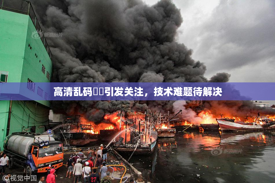 高清乱码❌‌引发关注，技术难题待解决