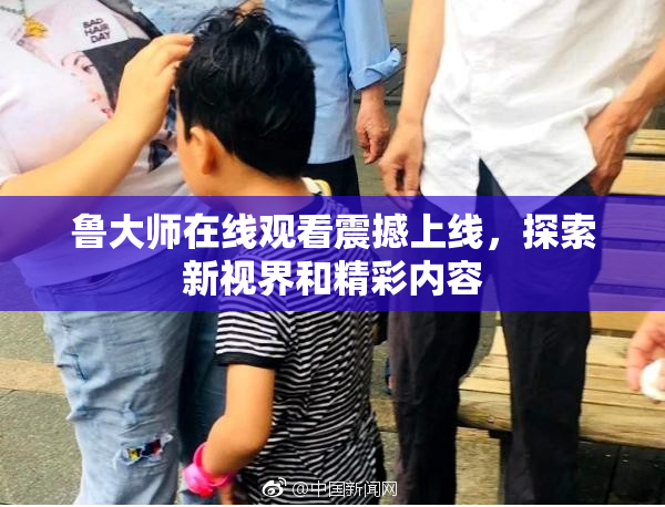 鲁大师在线观看震撼上线，探索新视界和精彩内容