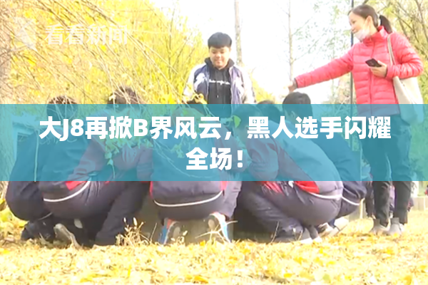 大J8再掀B界风云，黑人选手闪耀全场！
