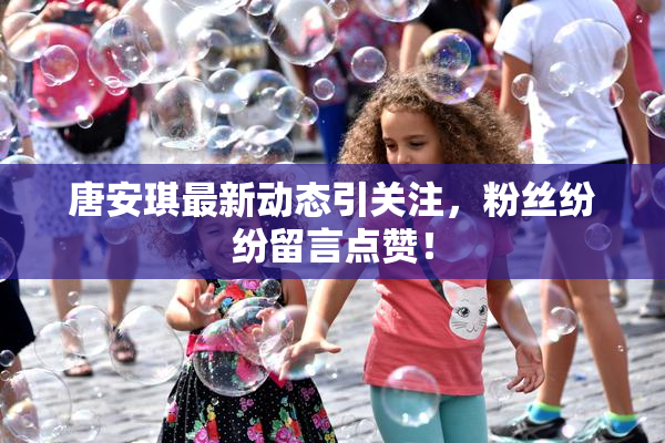 唐安琪最新动态引关注，粉丝纷纷留言点赞！