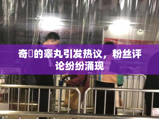 奇犽的睾丸引发热议，粉丝评论纷纷涌现