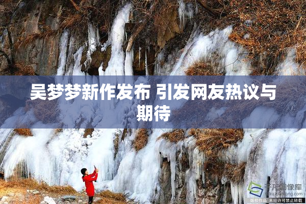 吴梦梦新作发布 引发网友热议与期待