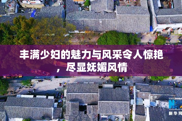 丰满少妇的魅力与风采令人惊艳，尽显妩媚风情