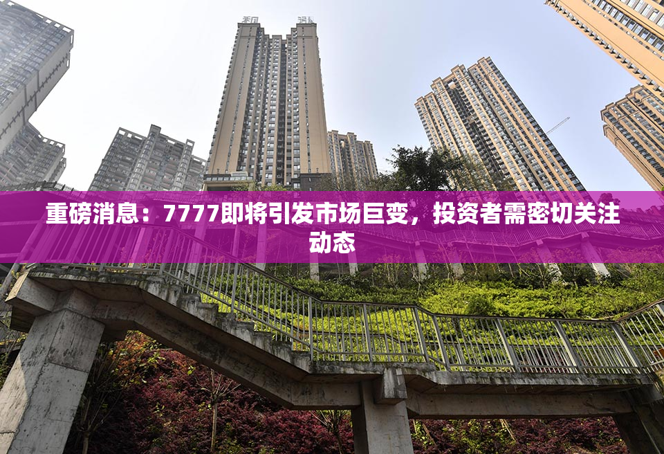 重磅消息：7777即将引发市场巨变，投资者需密切关注动态
