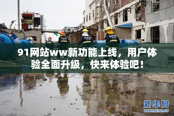 91网站ww新功能上线，用户体验全面升级，快来体验吧！