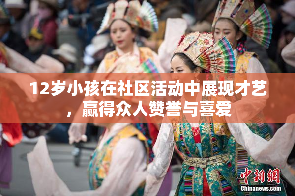12岁小孩在社区活动中展现才艺，赢得众人赞誉与喜爱