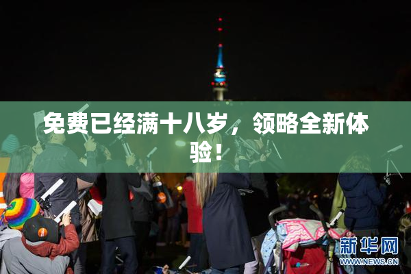 免费已经满十八岁，领略全新体验！