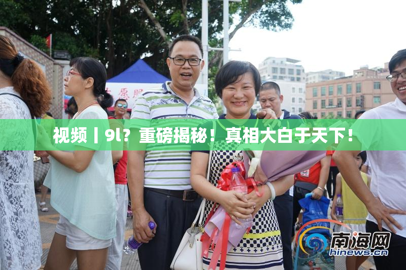 视频丨9l？重磅揭秘！真相大白于天下！