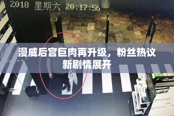 漫威后宫巨肉再升级，粉丝热议新剧情展开
