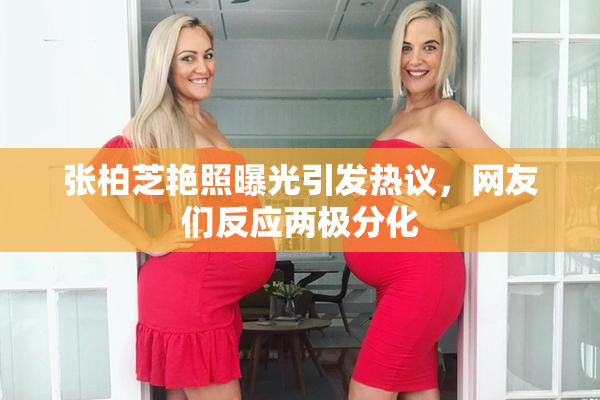 张柏芝艳照曝光引发热议，网友们反应两极分化