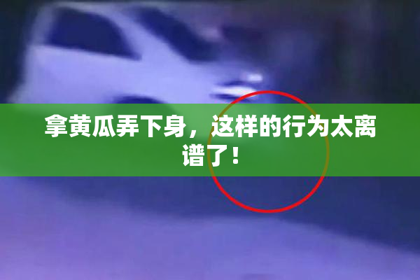 拿黄瓜弄下身，这样的行为太离谱了！