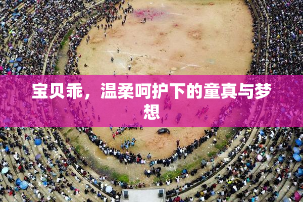 宝贝乖，温柔呵护下的童真与梦想