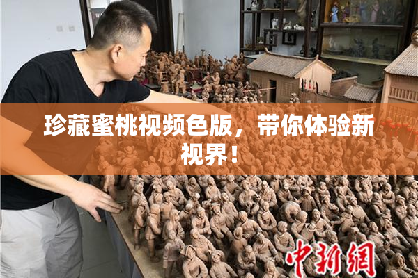珍藏蜜桃视频色版，带你体验新视界！