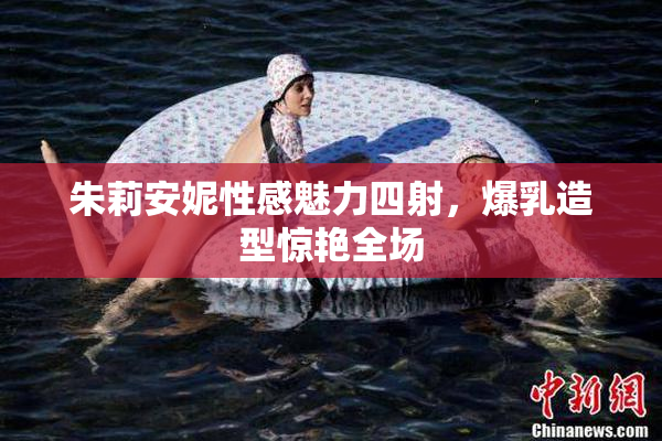 朱莉安妮性感魅力四射，爆乳造型惊艳全场