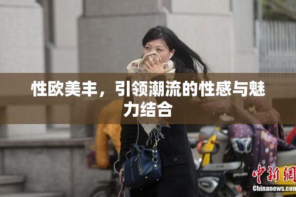 性欧美丰，引领潮流的性感与魅力结合