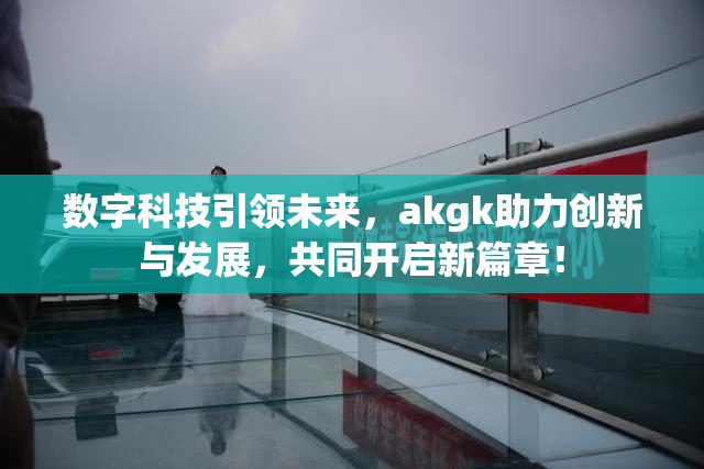 数字科技引领未来，akgk助力创新与发展，共同开启新篇章！