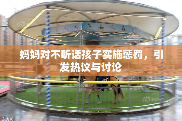 妈妈对不听话孩子实施惩罚，引发热议与讨论