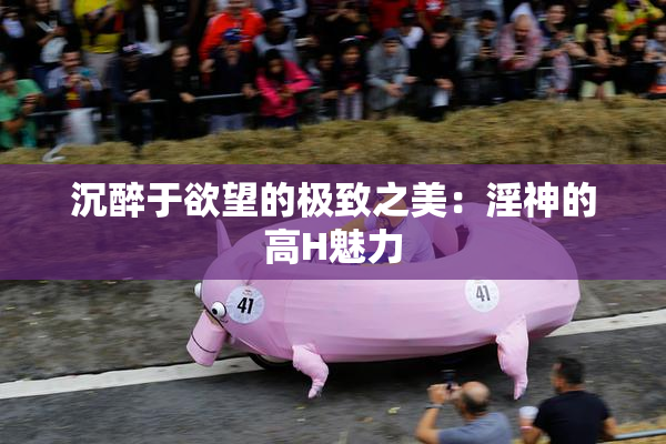 沉醉于欲望的极致之美：淫神的高H魅力