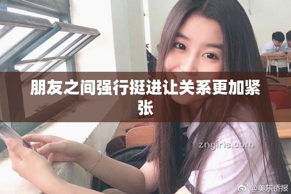 朋友之间强行挺进让关系更加紧张