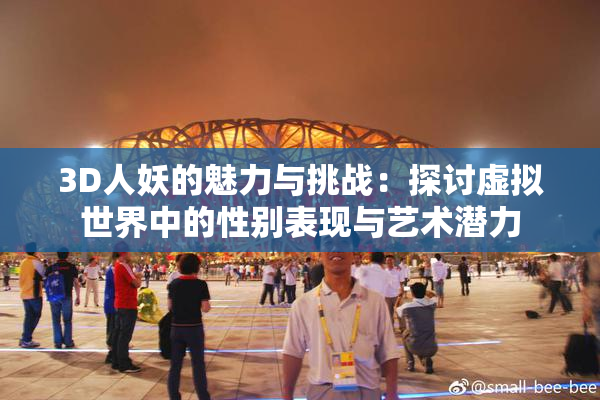 3D人妖的魅力与挑战：探讨虚拟世界中的性别表现与艺术潜力