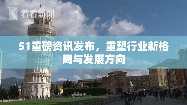 51重磅资讯发布，重塑行业新格局与发展方向