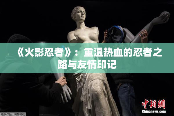 《火影忍者》：重温热血的忍者之路与友情印记