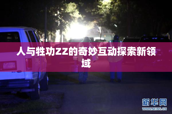 人与牲功ZZ的奇妙互动探索新领域