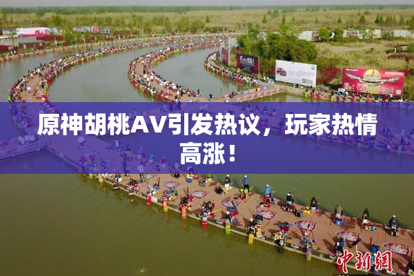 原神胡桃AV引发热议，玩家热情高涨！