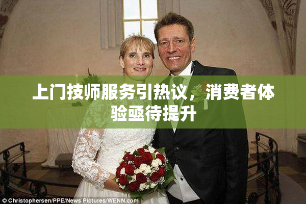 上门技师服务引热议，消费者体验亟待提升