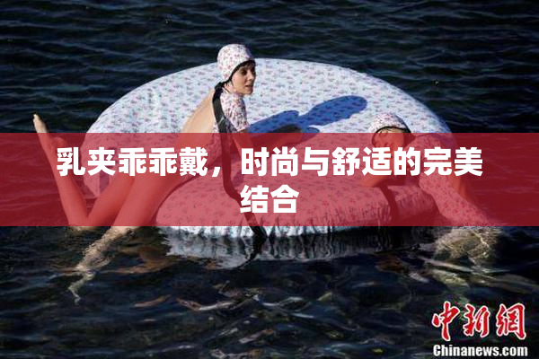 乳夹乖乖戴，时尚与舒适的完美结合