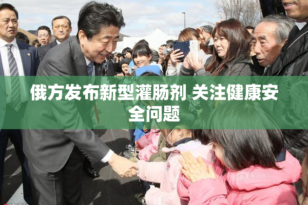 俄方发布新型灌肠剂 关注健康安全问题