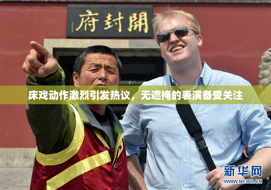 床戏动作激烈引发热议，无遮掩的表演备受关注