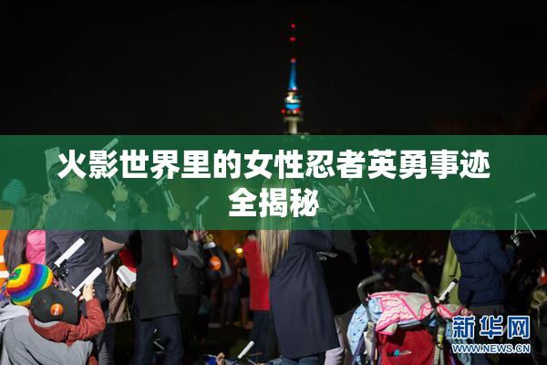 火影世界里的女性忍者英勇事迹全揭秘