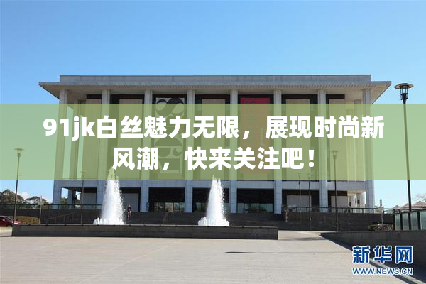 91jk白丝魅力无限，展现时尚新风潮，快来关注吧！