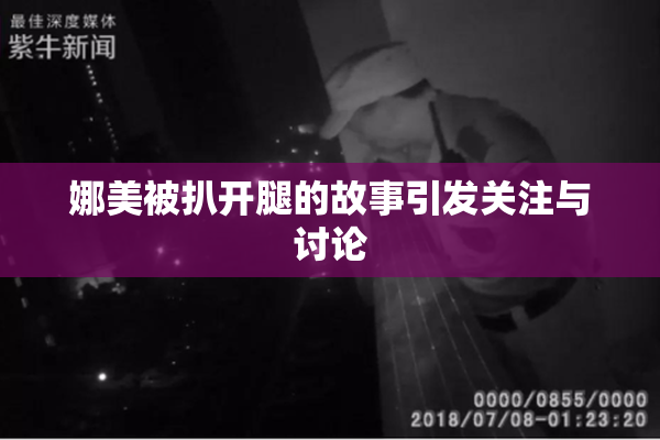 娜美被扒开腿的故事引发关注与讨论