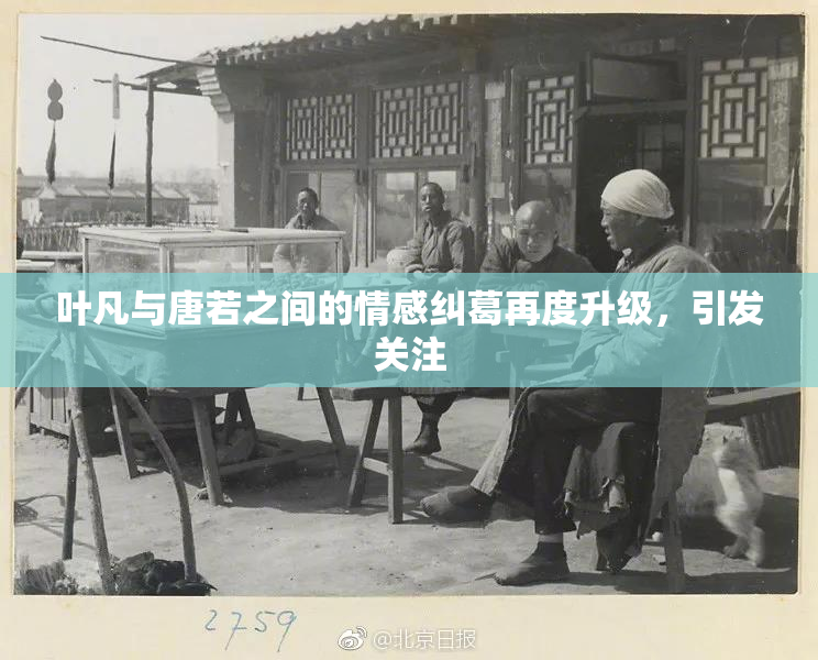 叶凡与唐若之间的情感纠葛再度升级，引发关注
