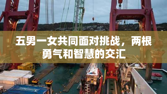 五男一女共同面对挑战，两根勇气和智慧的交汇