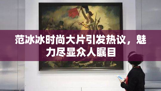 范冰冰时尚大片引发热议，魅力尽显众人瞩目