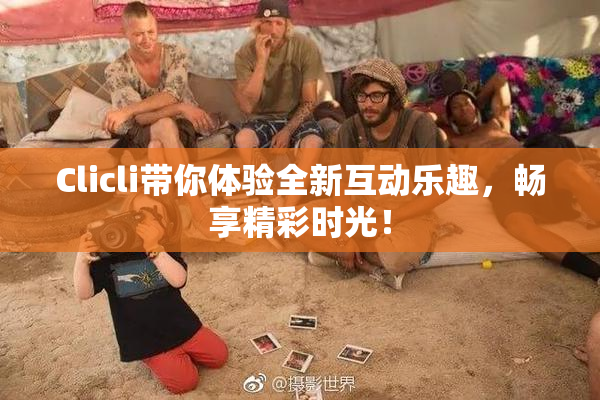 Clicli带你体验全新互动乐趣，畅享精彩时光！