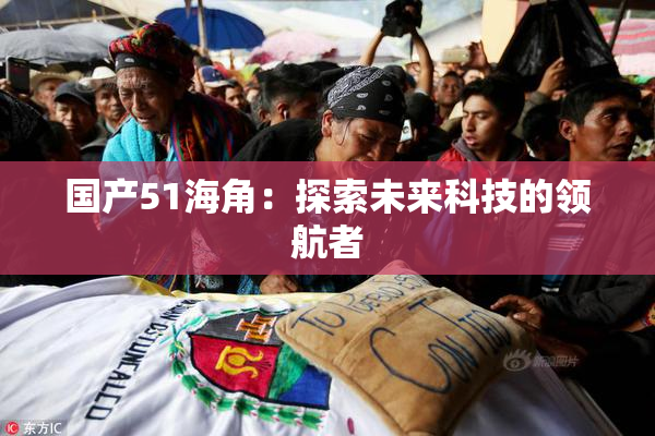 国产51海角：探索未来科技的领航者